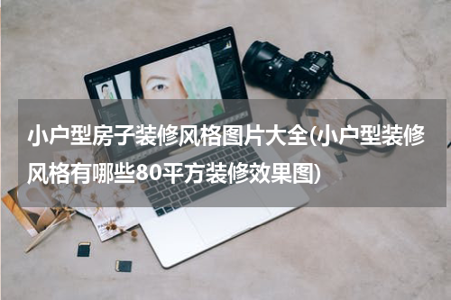 小户型房子装修风格图片大全(小户型装修风格有哪些80平方装修效果图)