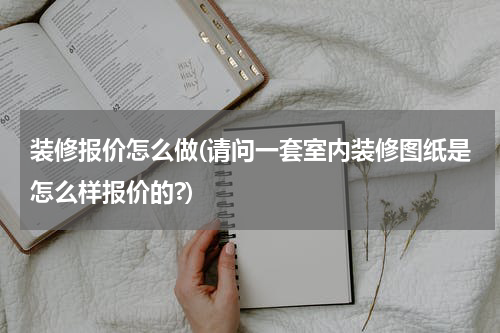 装修报价怎么做(请问一套室内装修图纸是怎么样报价的?)