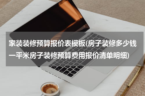 家装装修预算报价表模板(房子装修多少钱一平米房子装修预算费用报价清单明细)