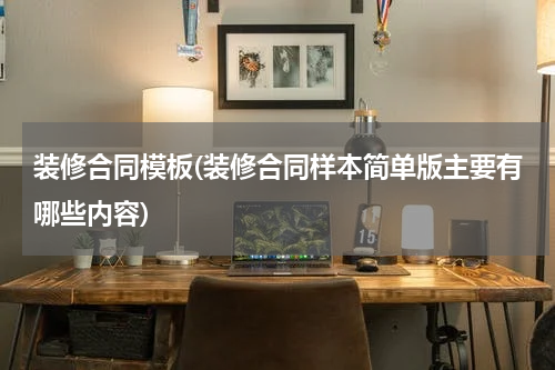 装修合同模板(装修合同样本简单版主要有哪些内容)