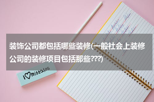 装饰公司都包括哪些装修(一般社会上装修公司的装修项目包括那些???)
