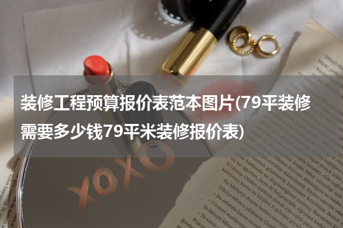 装修工程预算报价表范本图片(79平装修需要多少钱79平米装修报价表)