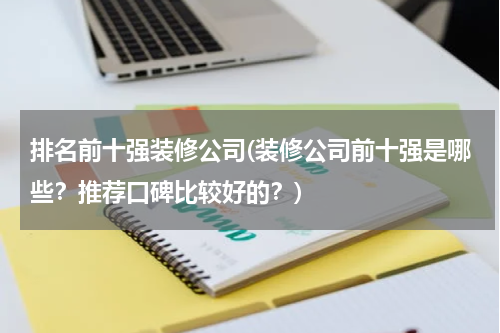 排名前十强装修公司(装修公司前十强是哪些？推荐口碑比较好的？)