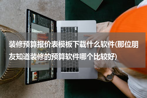 装修预算报价表模板下载什么软件(那位朋友知道装修的预算软件哪个比较好)