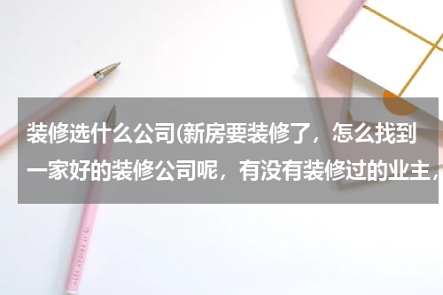 装修选什么公司(新房要装修了，怎么找到一家好的装修公司呢，有没有装修过的业主，求推荐。)