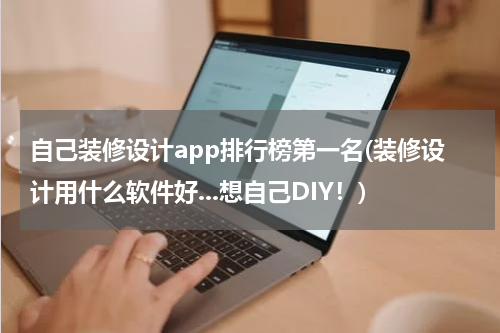 自己装修设计app排行榜第一名(装修设计用什么软件好...想自己DIY！)
