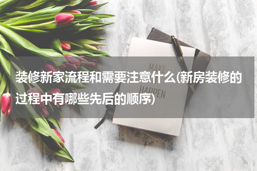 装修新家流程和需要注意什么(新房装修的过程中有哪些先后的顺序)
