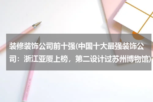 装修装饰公司前十强(中国十大最强装饰公司：浙江亚厦上榜，第二设计过苏州博物馆)