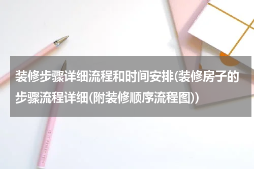 装修步骤详细流程和时间安排(装修房子的步骤流程详细(附装修顺序流程图))