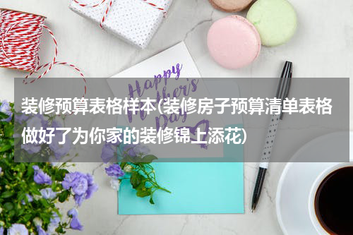 装修预算表格样本(装修房子预算清单表格做好了为你家的装修锦上添花)