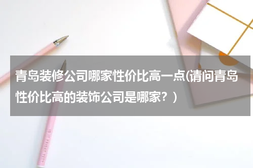 青岛装修公司哪家性价比高一点(请问青岛性价比高的装饰公司是哪家？)