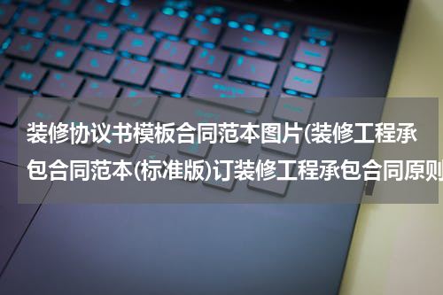 装修协议书模板合同范本图片(装修工程承包合同范本(标准版)订装修工程承包合同原则)
