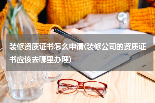 装修资质证书怎么申请(装修公司的资质证书应该去哪里办理)