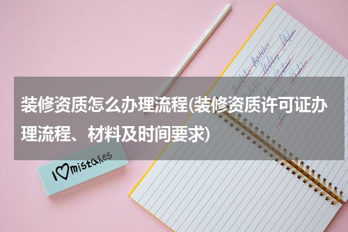 装修资质怎么办理流程(装修资质许可证办理流程、材料及时间要求)
