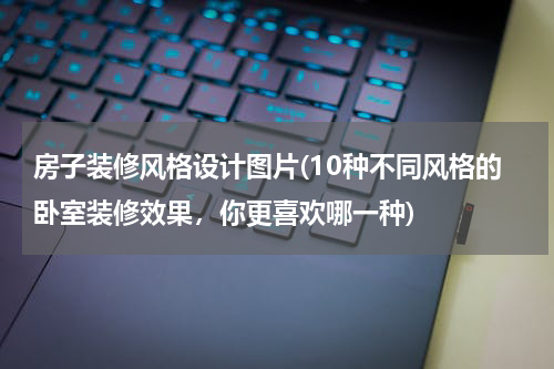 房子装修风格设计图片(10种不同风格的卧室装修效果，你更喜欢哪一种)