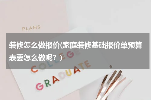 装修怎么做报价(家庭装修基础报价单预算表要怎么做呢？)