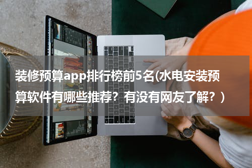 装修预算app排行榜前5名(水电安装预算软件有哪些推荐？有没有网友了解？)
