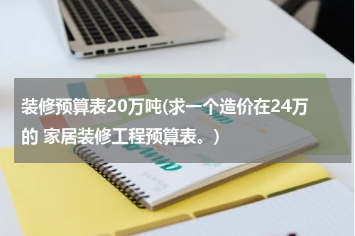 装修预算表20万吨(求一个造价在24万的 家居装修工程预算表。)
