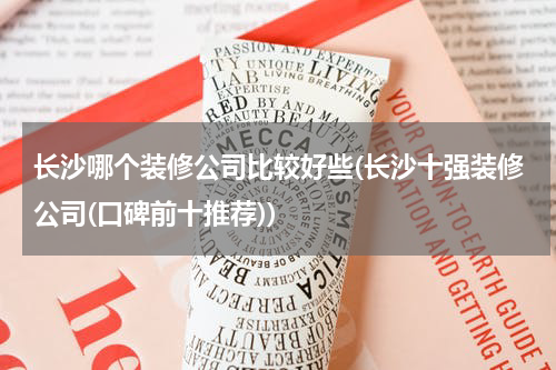 长沙哪个装修公司比较好些(长沙十强装修公司(口碑前十推荐))
