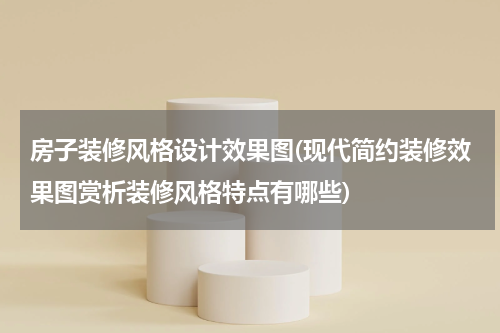 房子装修风格设计效果图(现代简约装修效果图赏析装修风格特点有哪些)