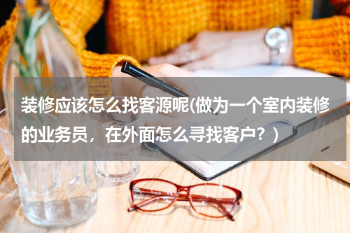 装修应该怎么找客源呢(做为一个室内装修的业务员，在外面怎么寻找客户？)