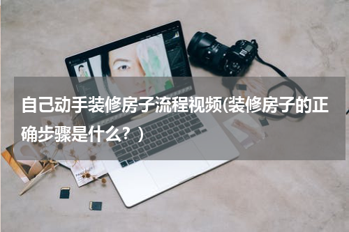 自己动手装修房子流程视频(装修房子的正确步骤是什么？)
