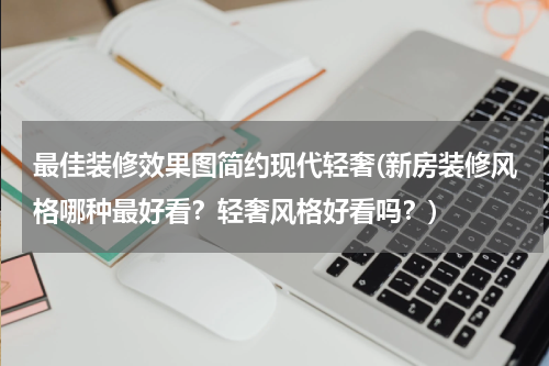 最佳装修效果图简约现代轻奢(新房装修风格哪种最好看？轻奢风格好看吗？)