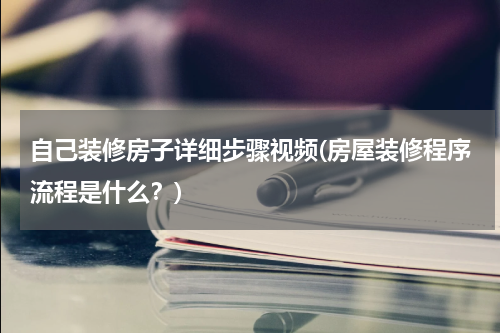 自己装修房子详细步骤视频(房屋装修程序流程是什么？)