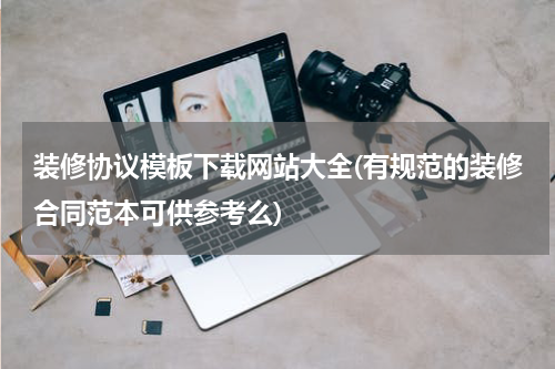 装修协议模板下载网站大全(有规范的装修合同范本可供参考么)
