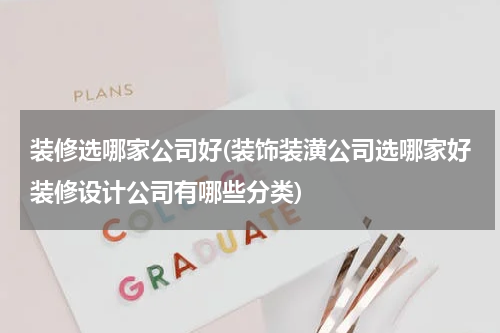 装修选哪家公司好(装饰装潢公司选哪家好装修设计公司有哪些分类)