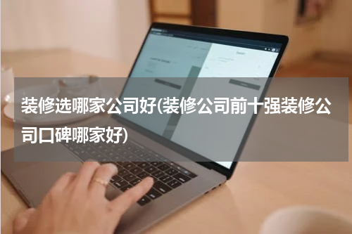 装修选哪家公司好(装修公司前十强装修公司口碑哪家好)