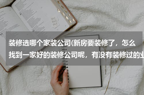 装修选哪个家装公司(新房要装修了，怎么找到一家好的装修公司呢，有没有装修过的业主，求推荐。)