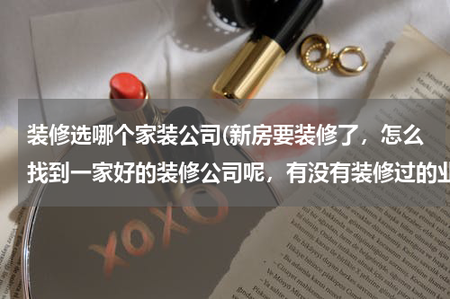 装修选哪个家装公司(新房要装修了，怎么找到一家好的装修公司呢，有没有装修过的业主，求推荐。)