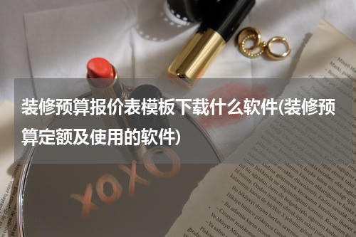 装修预算报价表模板下载什么软件(装修预算定额及使用的软件)
