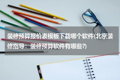 装修预算报价表模板下载哪个软件(北京装修指导：装修预算软件有哪些?)