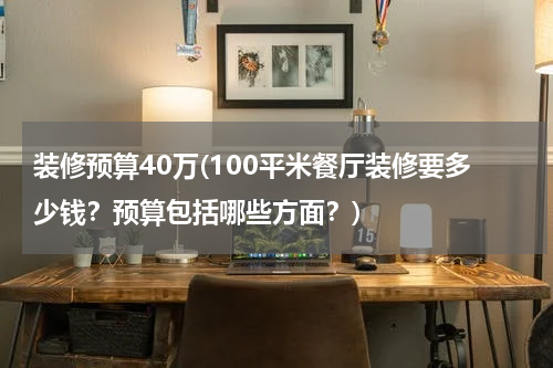 装修预算40万(100平米餐厅装修要多少钱？预算包括哪些方面？)