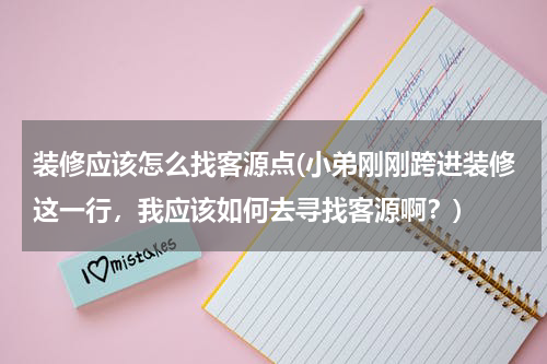 装修应该怎么找客源点(小弟刚刚跨进装修这一行，我应该如何去寻找客源啊？)