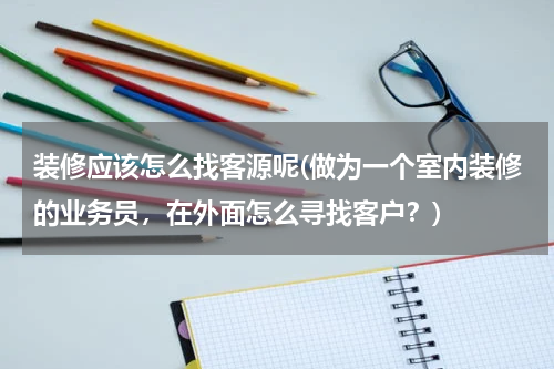 装修应该怎么找客源呢(做为一个室内装修的业务员，在外面怎么寻找客户？)