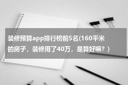 装修预算app排行榜前5名(160平米的房子，装修用了40万，是算好嘛？)