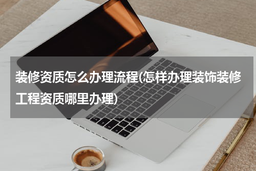 装修资质怎么办理流程(怎样办理装饰装修工程资质哪里办理)