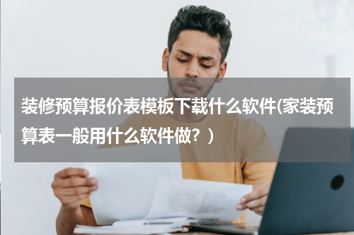 装修预算报价表模板下载什么软件(家装预算表一般用什么软件做？)