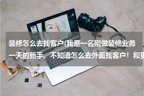 装修怎么去找客户(我是一名刚做装修业务一天的新手。不知道怎么去外面找客户！和更好的学习自己的产品。求大哥大姐们教教)