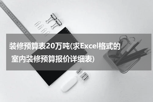 装修预算表20万吨(求Excel格式的 室内装修预算报价详细表)