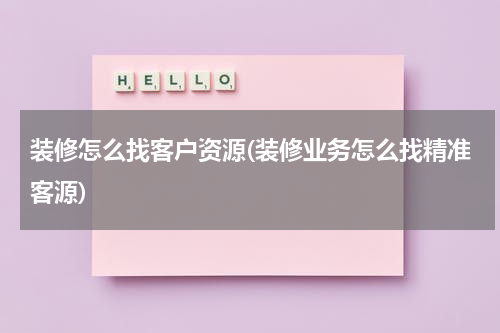 装修怎么找客户资源(装修业务怎么找精准客源)