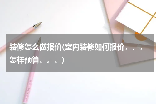 装修怎么做报价(室内装修如何报价，，，怎样预算。。。)