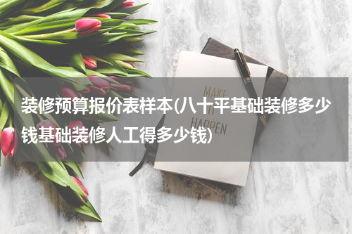 装修预算报价表样本(八十平基础装修多少钱基础装修人工得多少钱)