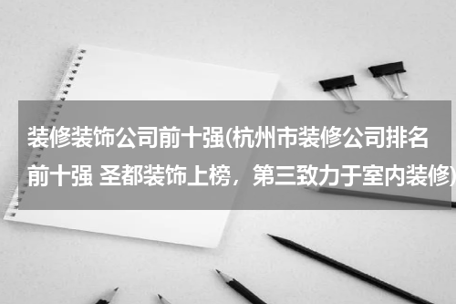 装修装饰公司前十强(杭州市装修公司排名前十强 圣都装饰上榜，第三致力于室内装修)