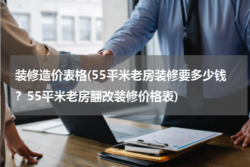 装修造价表格(55平米老房装修要多少钱？55平米老房翻改装修价格表)