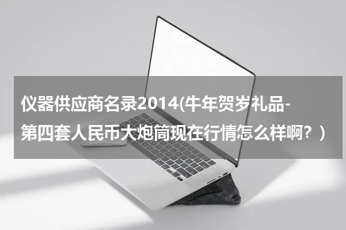 仪器供应商名录2014(牛年贺岁礼品-第四套人民币大炮筒现在行情怎么样啊？)
