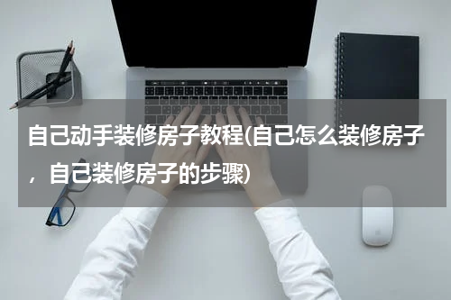 自己动手装修房子教程(自己怎么装修房子，自己装修房子的步骤)